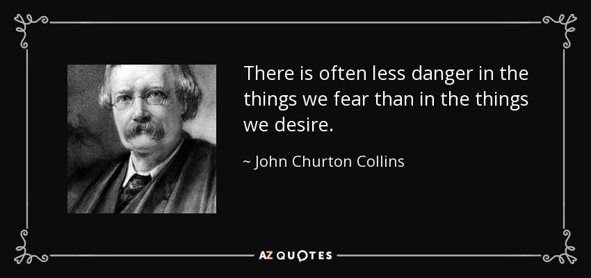 There is often less danger in the things we fear than in the things we desire. - John Churton Collins