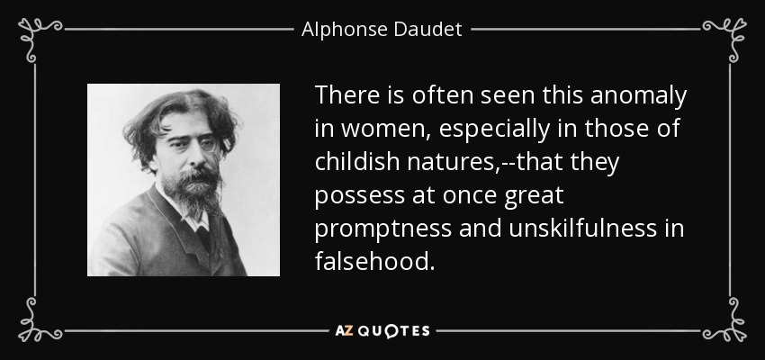 There is often seen this anomaly in women, especially in those of childish natures,--that they possess at once great promptness and unskilfulness in falsehood. - Alphonse Daudet
