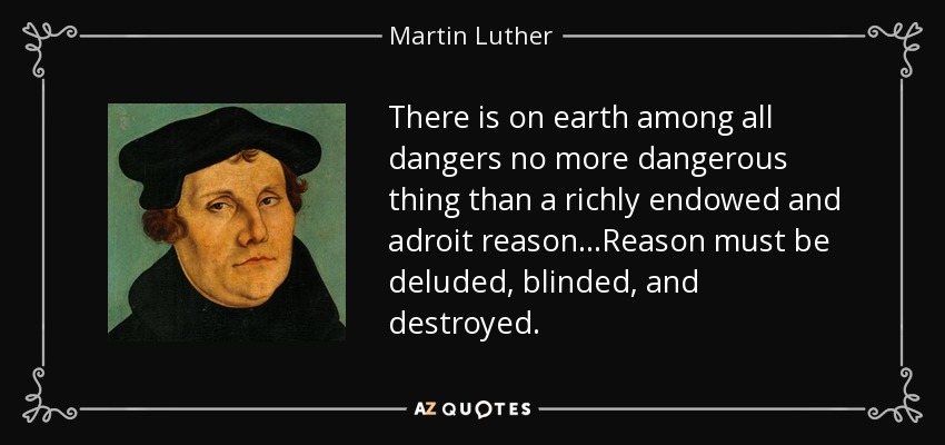 There is on earth among all dangers no more dangerous thing than a richly endowed and adroit reason...Reason must be deluded, blinded, and destroyed. - Martin Luther
