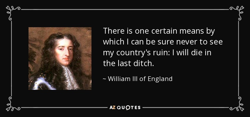 There is one certain means by which I can be sure never to see my country's ruin: I will die in the last ditch. - William III of England