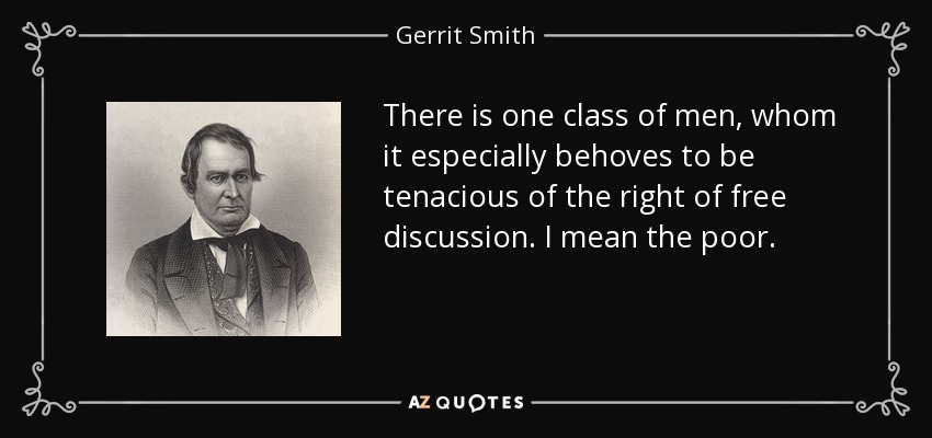 There is one class of men, whom it especially behoves to be tenacious of the right of free discussion. I mean the poor. - Gerrit Smith