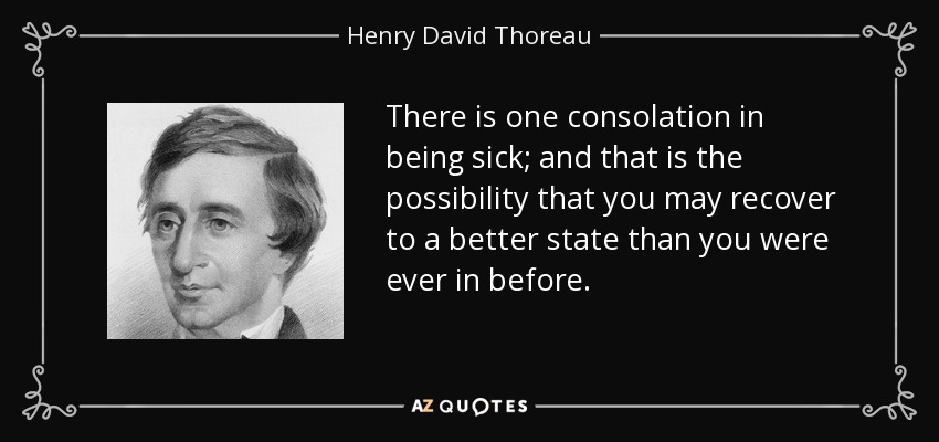 There is one consolation in being sick; and that is the possibility that you may recover to a better state than you were ever in before. - Henry David Thoreau