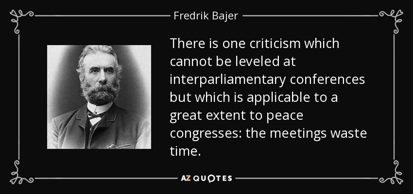 There is one criticism which cannot be leveled at interparliamentary conferences but which is applicable to a great extent to peace congresses: the meetings waste time. - Fredrik Bajer