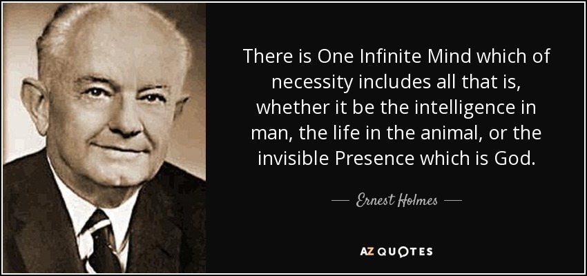 There is One Infinite Mind which of necessity includes all that is, whether it be the intelligence in man, the life in the animal, or the invisible Presence which is God. - Ernest Holmes