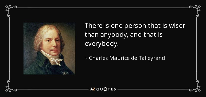 There is one person that is wiser than anybody, and that is everybody. - Charles Maurice de Talleyrand