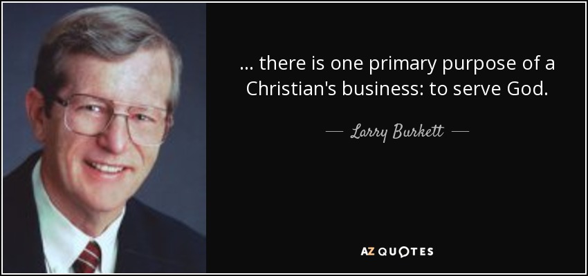 ... there is one primary purpose of a Christian's business: to serve God. - Larry Burkett