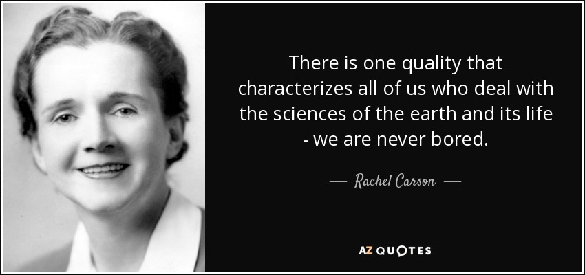 There is one quality that characterizes all of us who deal with the sciences of the earth and its life - we are never bored. - Rachel Carson
