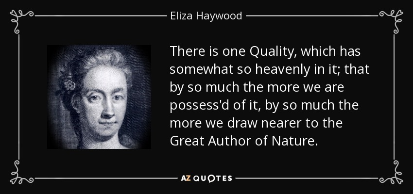 There is one Quality, which has somewhat so heavenly in it; that by so much the more we are possess'd of it, by so much the more we draw nearer to the Great Author of Nature. - Eliza Haywood