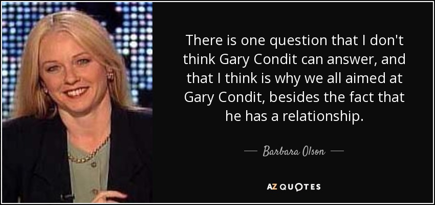 There is one question that I don't think Gary Condit can answer, and that I think is why we all aimed at Gary Condit, besides the fact that he has a relationship. - Barbara Olson