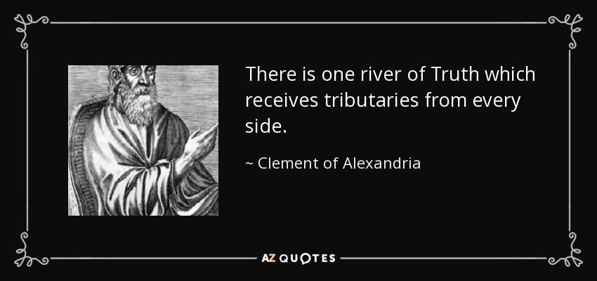 There is one river of Truth which receives tributaries from every side. - Clement of Alexandria