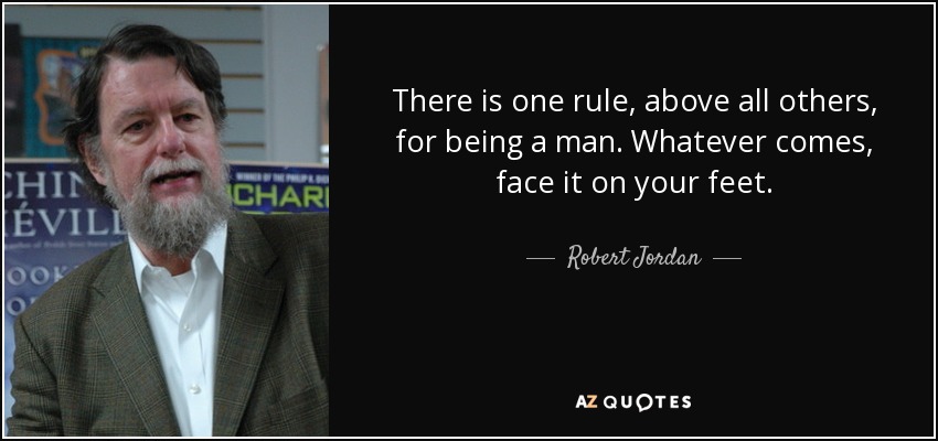 There is one rule, above all others, for being a man. Whatever comes, face it on your feet. - Robert Jordan
