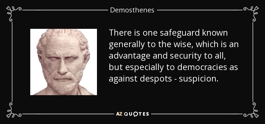 There is one safeguard known generally to the wise, which is an advantage and security to all, but especially to democracies as against despots - suspicion. - Demosthenes