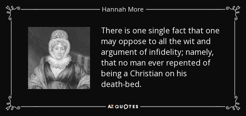 There is one single fact that one may oppose to all the wit and argument of infidelity; namely, that no man ever repented of being a Christian on his death-bed. - Hannah More