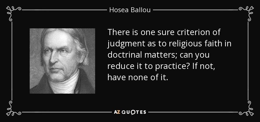 There is one sure criterion of judgment as to religious faith in doctrinal matters; can you reduce it to practice? If not, have none of it. - Hosea Ballou