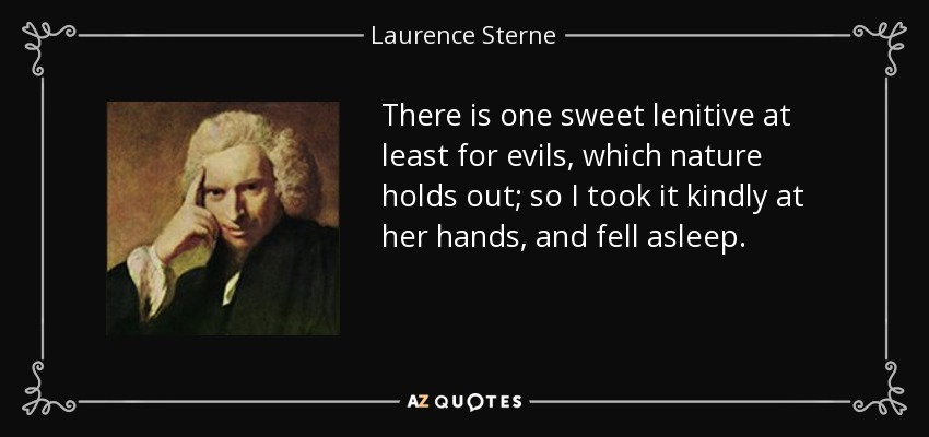 There is one sweet lenitive at least for evils, which nature holds out; so I took it kindly at her hands, and fell asleep. - Laurence Sterne