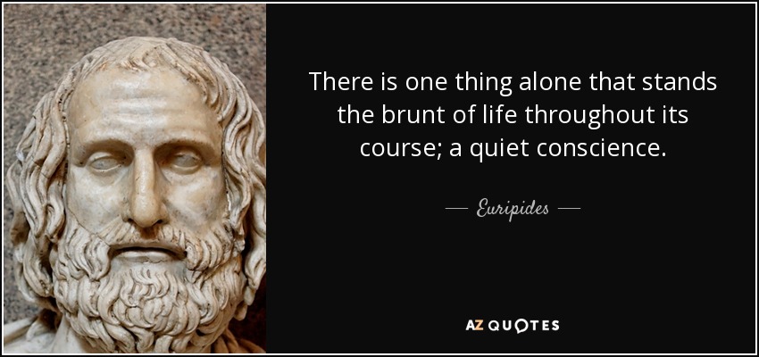 There is one thing alone that stands the brunt of life throughout its course; a quiet conscience. - Euripides