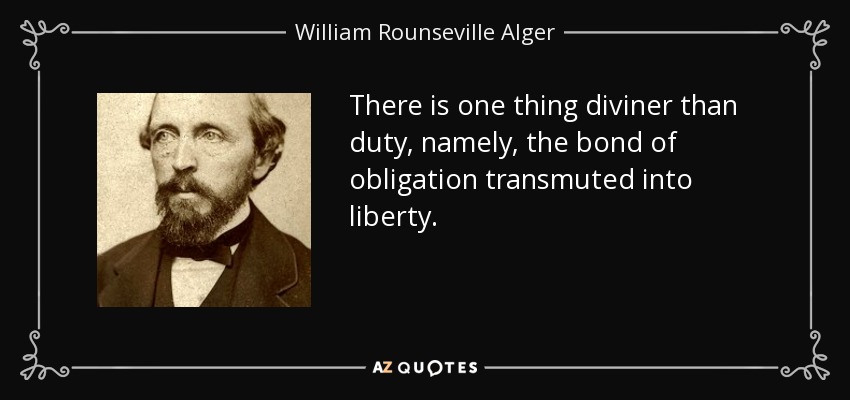 There is one thing diviner than duty, namely, the bond of obligation transmuted into liberty. - William Rounseville Alger