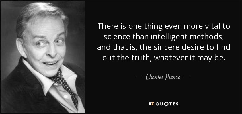 There is one thing even more vital to science than intelligent methods; and that is, the sincere desire to find out the truth, whatever it may be. - Charles Pierce