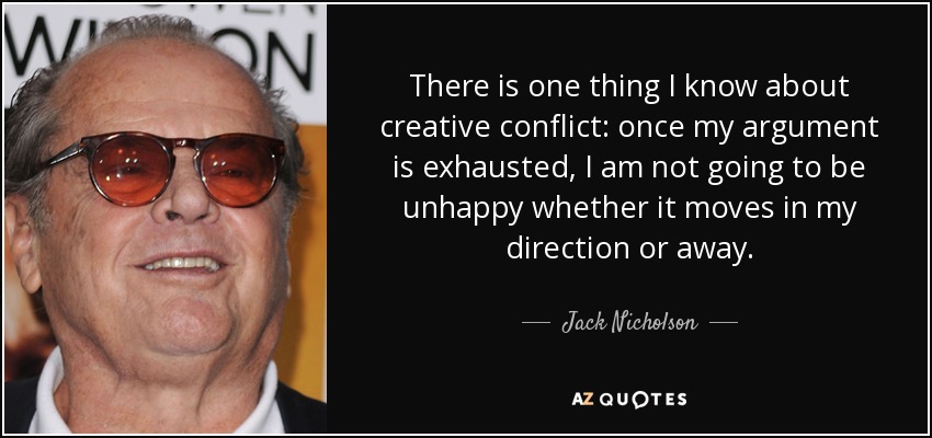 There is one thing I know about creative conflict: once my argument is exhausted, I am not going to be unhappy whether it moves in my direction or away. - Jack Nicholson