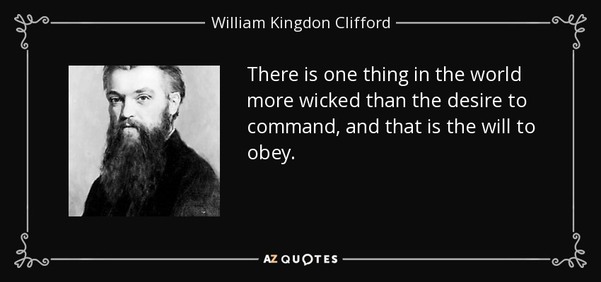 There is one thing in the world more wicked than the desire to command, and that is the will to obey. - William Kingdon Clifford