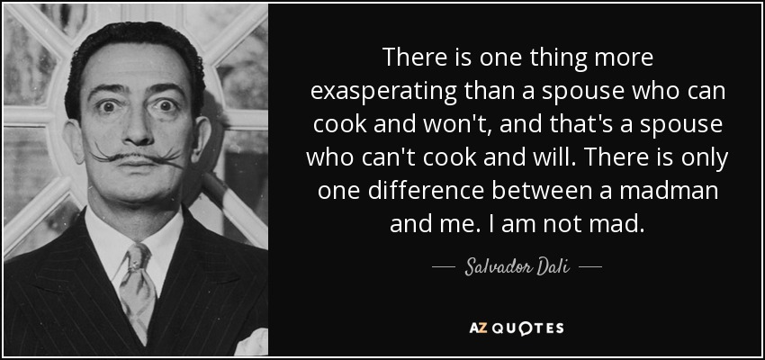 There is one thing more exasperating than a spouse who can cook and won't, and that's a spouse who can't cook and will. There is only one difference between a madman and me. I am not mad. - Salvador Dali