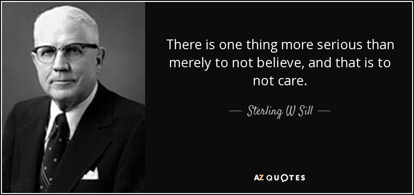 There is one thing more serious than merely to not believe, and that is to not care. - Sterling W Sill