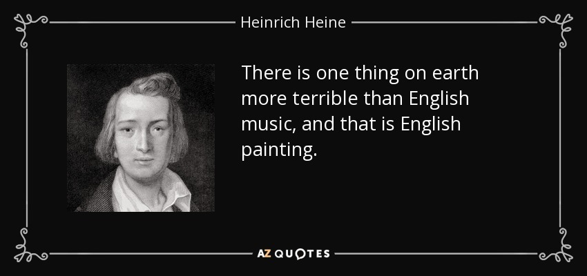 There is one thing on earth more terrible than English music, and that is English painting. - Heinrich Heine