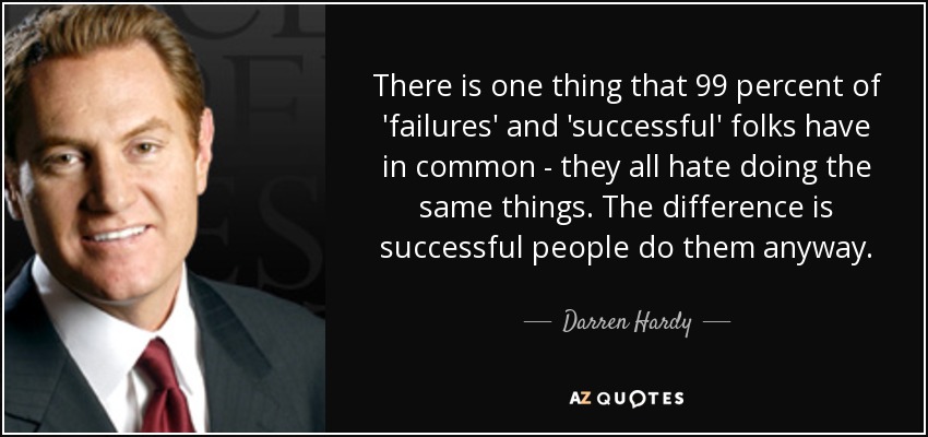 There is one thing that 99 percent of 'failures' and 'successful' folks have in common - they all hate doing the same things. The difference is successful people do them anyway. - Darren Hardy