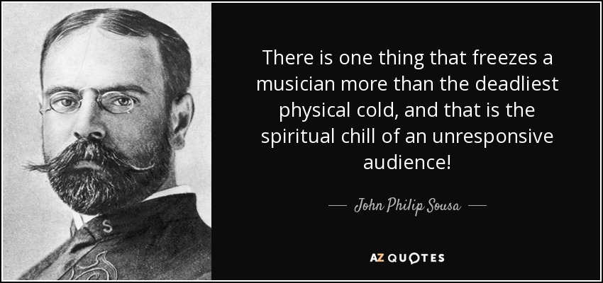 There is one thing that freezes a musician more than the deadliest physical cold, and that is the spiritual chill of an unresponsive audience! - John Philip Sousa