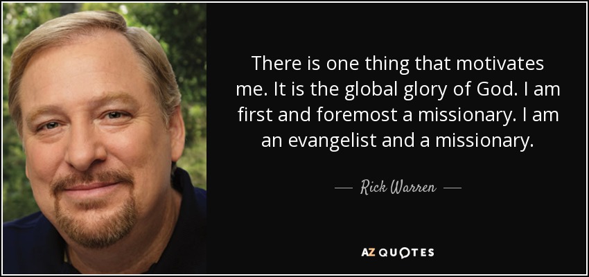 There is one thing that motivates me. It is the global glory of God. I am first and foremost a missionary. I am an evangelist and a missionary. - Rick Warren