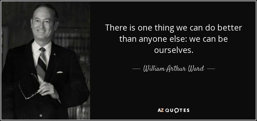 There is one thing we can do better than anyone else: we can be ourselves. - William Arthur Ward