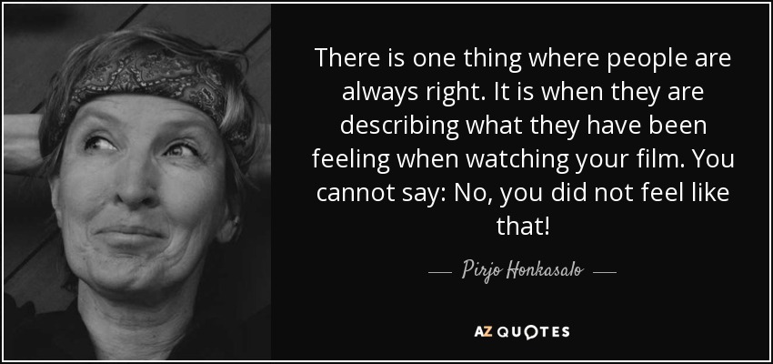 There is one thing where people are always right. It is when they are describing what they have been feeling when watching your film. You cannot say: No, you did not feel like that! - Pirjo Honkasalo