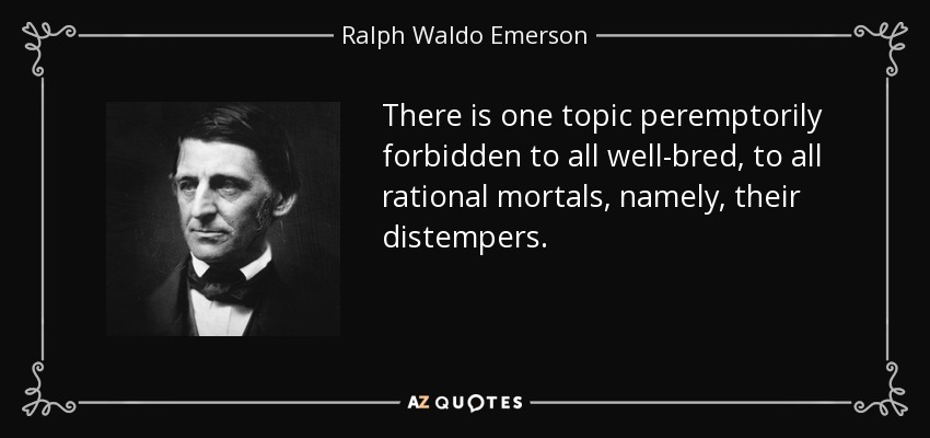 There is one topic peremptorily forbidden to all well-bred, to all rational mortals, namely, their distempers. - Ralph Waldo Emerson