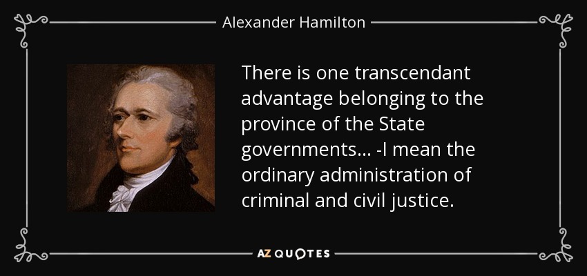 There is one transcendant advantage belonging to the province of the State governments . . . -I mean the ordinary administration of criminal and civil justice. - Alexander Hamilton