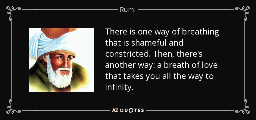 There is one way of breathing that is shameful and constricted. Then, there's another way: a breath of love that takes you all the way to infinity. - Rumi