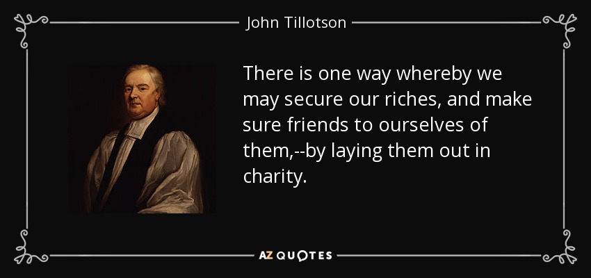 There is one way whereby we may secure our riches, and make sure friends to ourselves of them,--by laying them out in charity. - John Tillotson