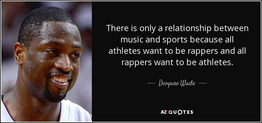 There is only a relationship between music and sports because all athletes want to be rappers and all rappers want to be athletes. - Dwyane Wade