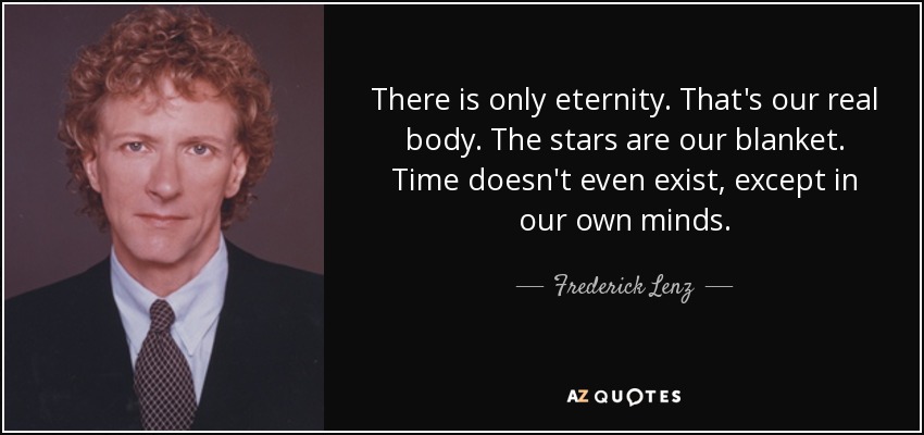 There is only eternity. That's our real body. The stars are our blanket. Time doesn't even exist, except in our own minds. - Frederick Lenz