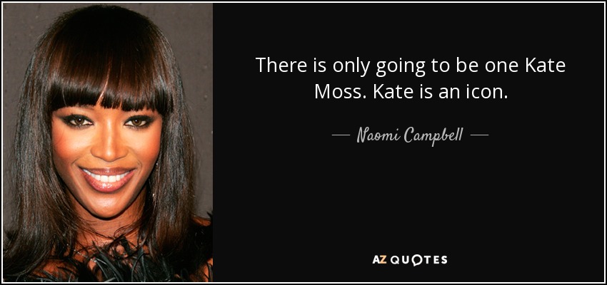 There is only going to be one Kate Moss. Kate is an icon. - Naomi Campbell