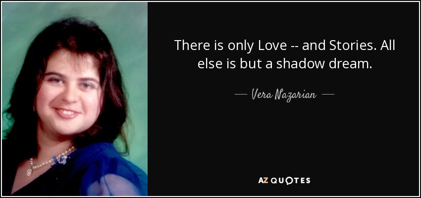 There is only Love -- and Stories. All else is but a shadow dream. - Vera Nazarian