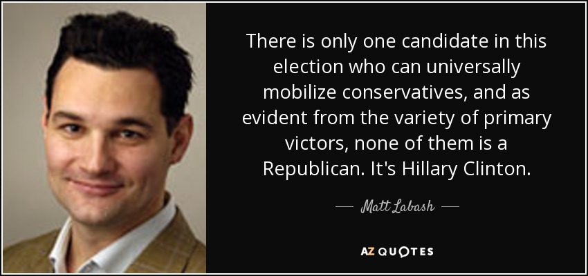 There is only one candidate in this election who can universally mobilize conservatives, and as evident from the variety of primary victors, none of them is a Republican. It's Hillary Clinton. - Matt Labash