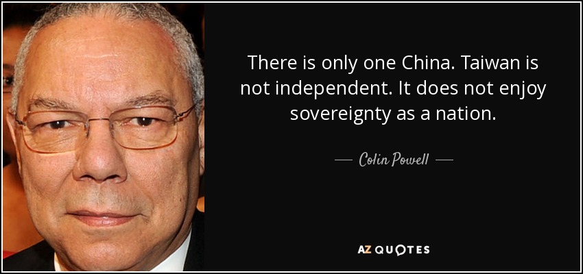 There is only one China. Taiwan is not independent. It does not enjoy sovereignty as a nation. - Colin Powell