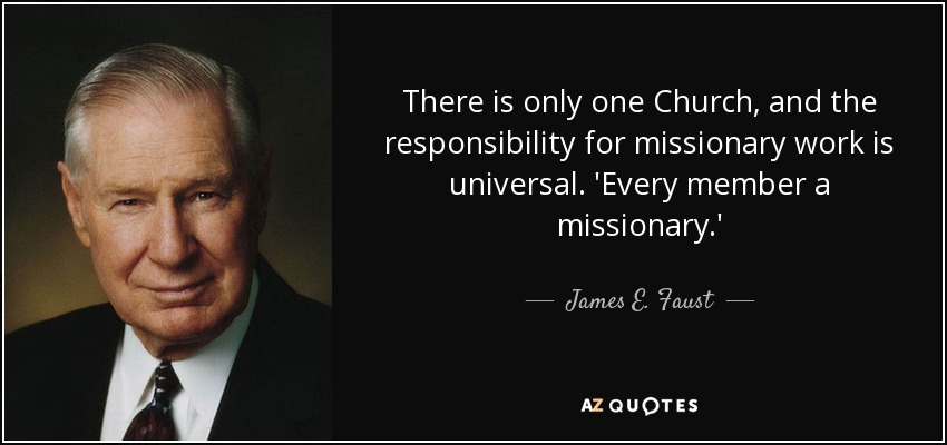 There is only one Church, and the responsibility for missionary work is universal. 'Every member a missionary.' - James E. Faust