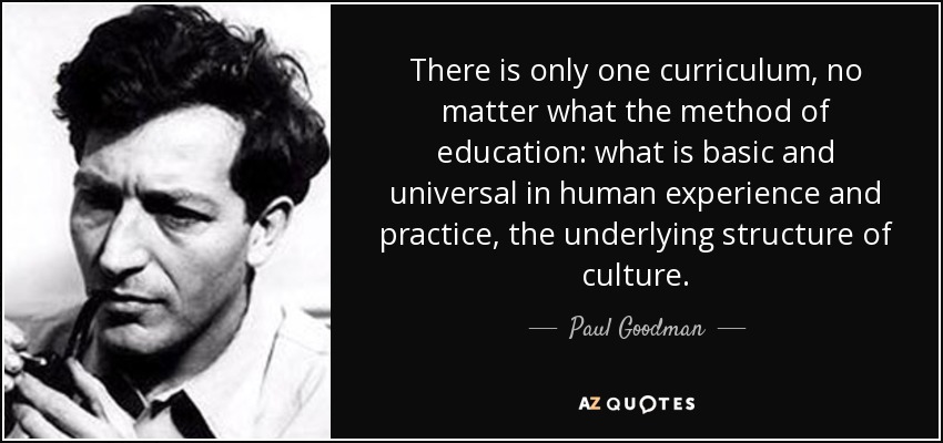 There is only one curriculum, no matter what the method of education: what is basic and universal in human experience and practice, the underlying structure of culture. - Paul Goodman