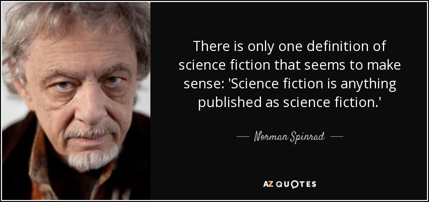 There is only one definition of science fiction that seems to make sense: 'Science fiction is anything published as science fiction.' - Norman Spinrad
