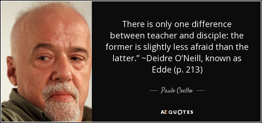 There is only one difference between teacher and disciple: the former is slightly less afraid than the latter.” ~Deidre O’Neill, known as Edde (p. 213) - Paulo Coelho