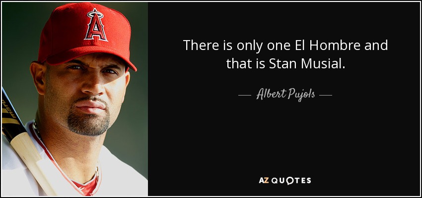 There is only one El Hombre and that is Stan Musial. - Albert Pujols