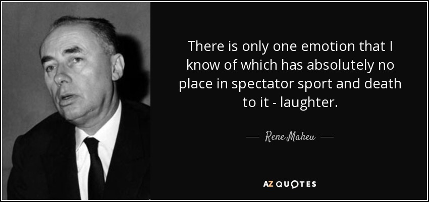 There is only one emotion that I know of which has absolutely no place in spectator sport and death to it - laughter. - Rene Maheu