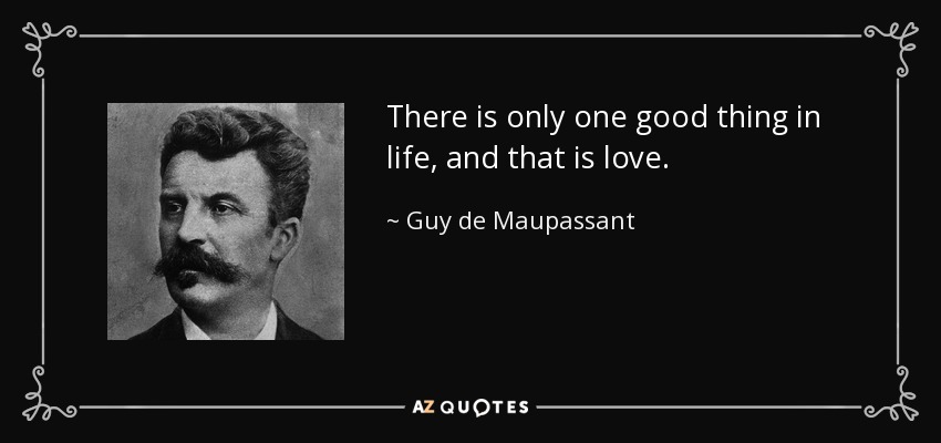 There is only one good thing in life, and that is love. - Guy de Maupassant