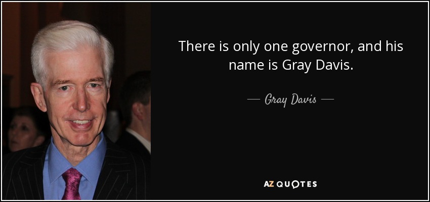 There is only one governor, and his name is Gray Davis. - Gray Davis